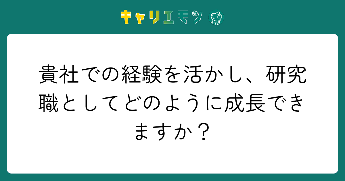 貴社での経験を活かし、研究職としてどのように成長できますか？