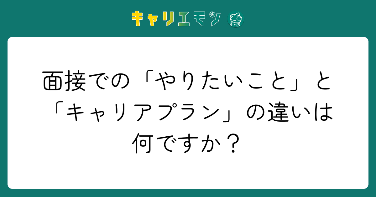 面接での「やりたいこと」と「キャリアプラン」の違いは何ですか？