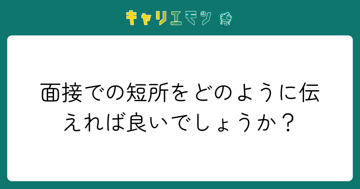 面接での短所をどのように伝えれば良いでしょうか？