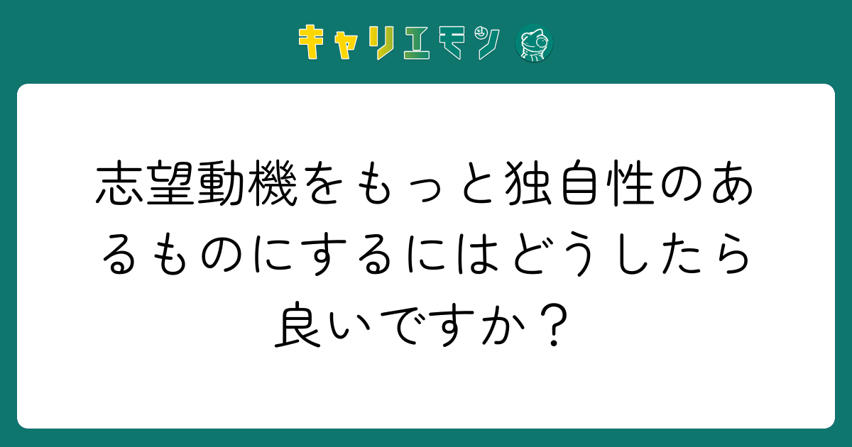 志望動機をもっと独自性のあるものにするにはどうしたら良いですか？