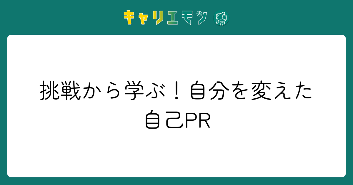 挑戦から学ぶ！自分を変えた自己PR