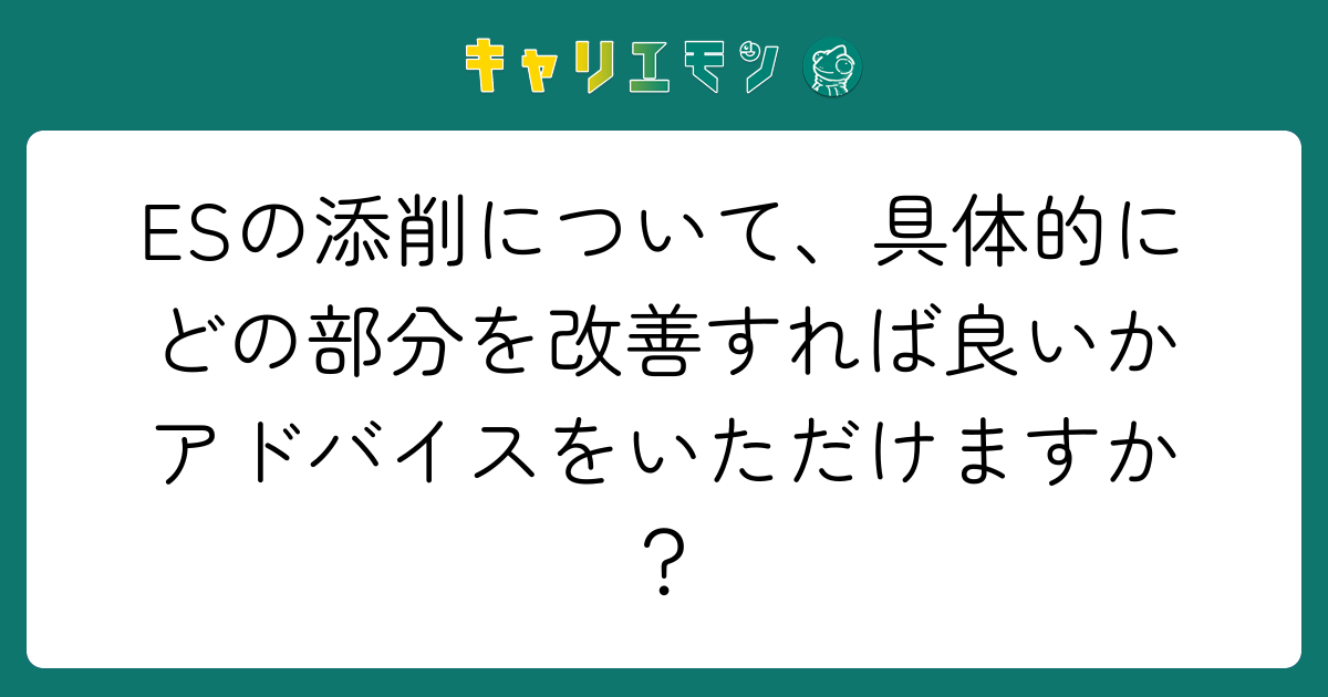 ESの添削について、具体的にどの部分を改善すれば良いかアドバイスをいただけますか？