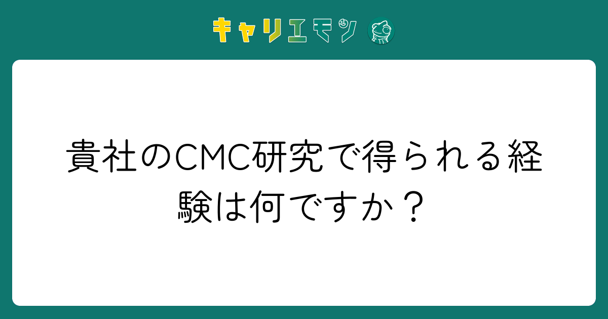 貴社のCMC研究で得られる経験は何ですか？