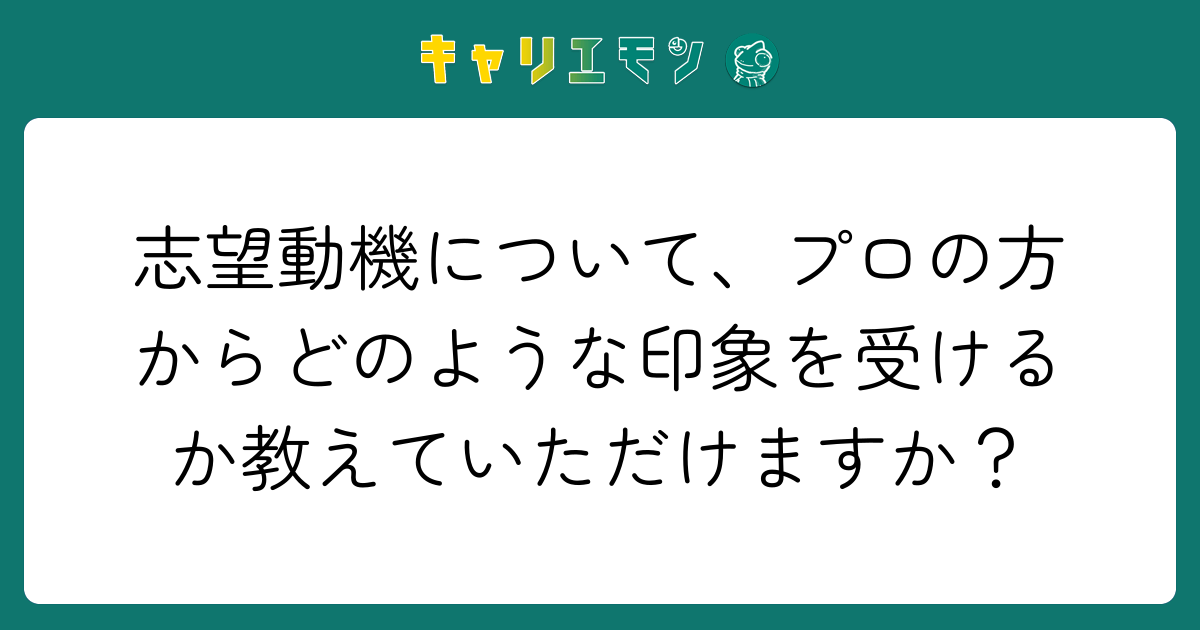 志望動機について、プロの方からどのような印象を受けるか教えていただけますか？
