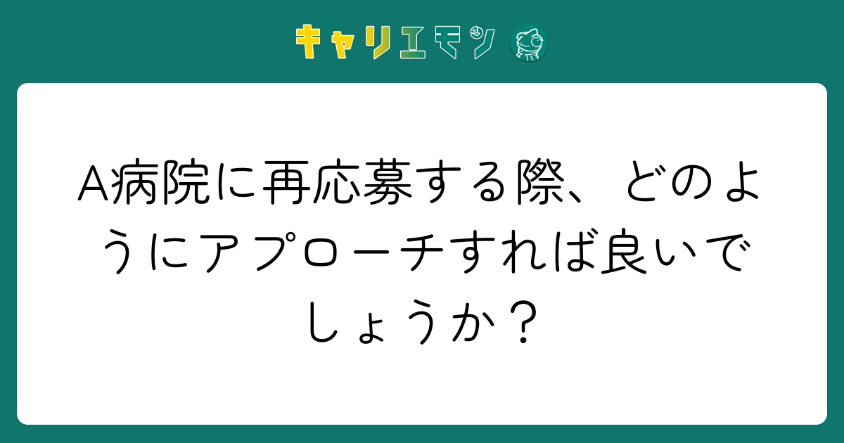 A病院に再応募する際、どのようにアプローチすれば良いでしょうか？
