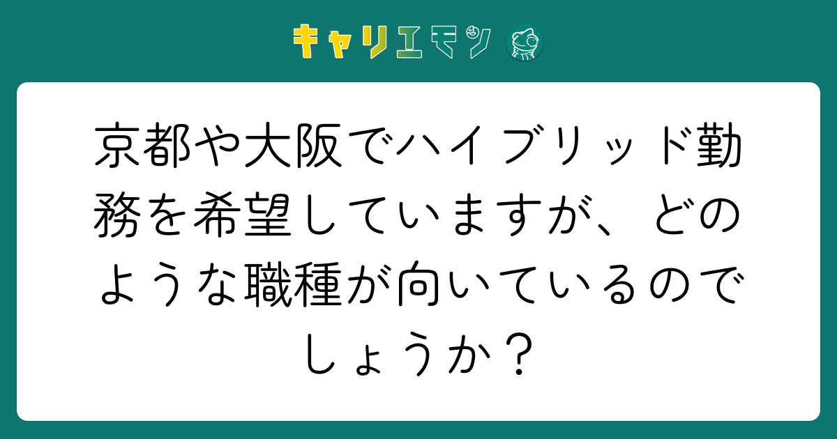 京都や大阪でハイブリッド勤務を希望していますが、どのような職種が向いているのでしょうか？