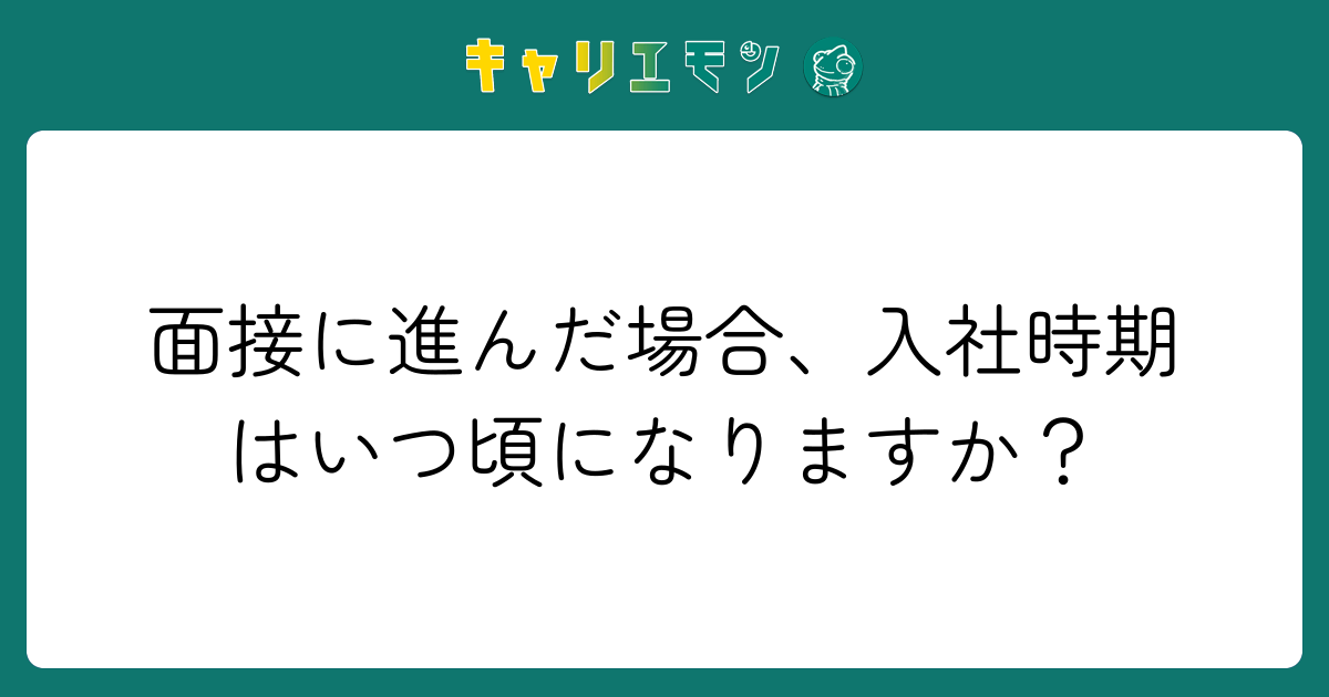 面接に進んだ場合、入社時期はいつ頃になりますか？