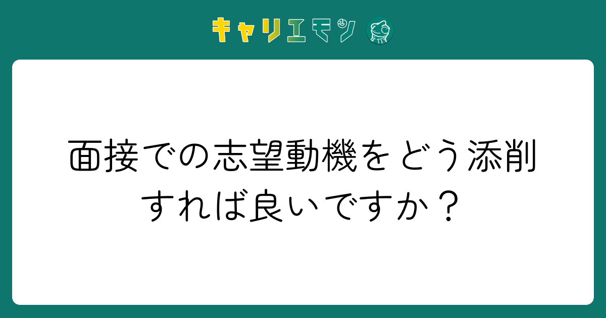 面接での志望動機をどう添削すれば良いですか？