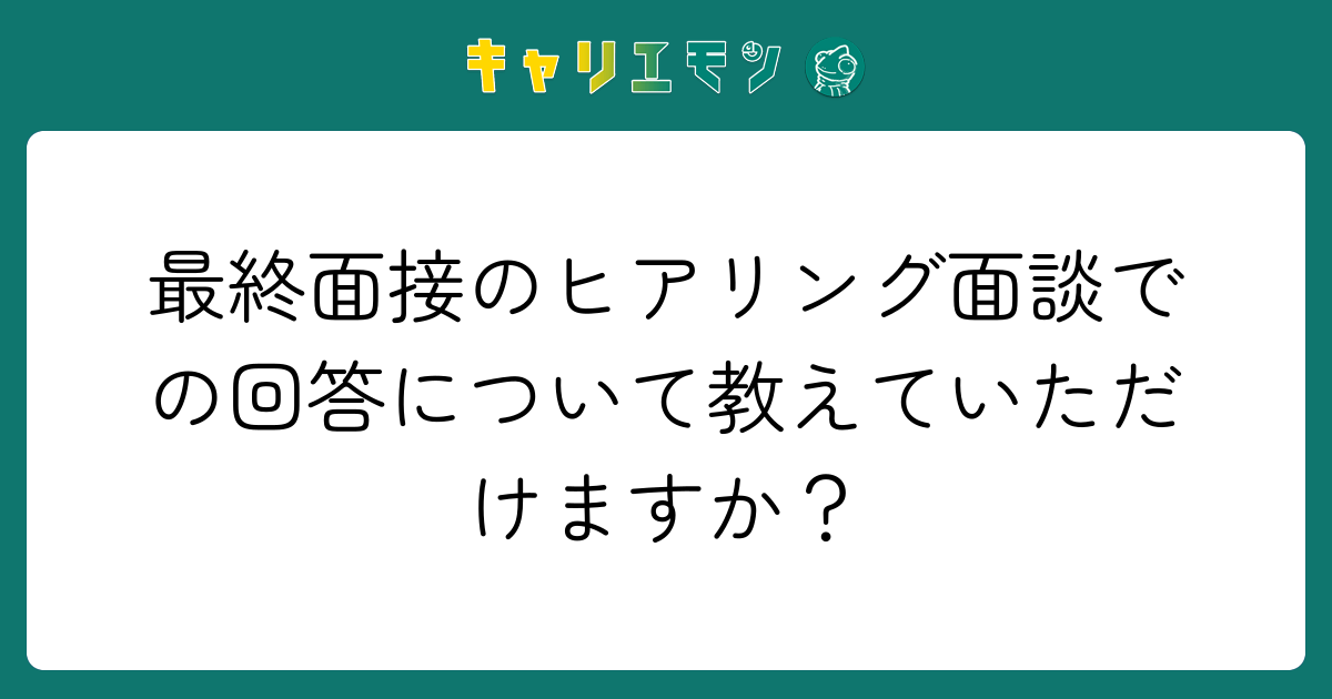最終面接のヒアリング面談での回答について教えていただけますか？