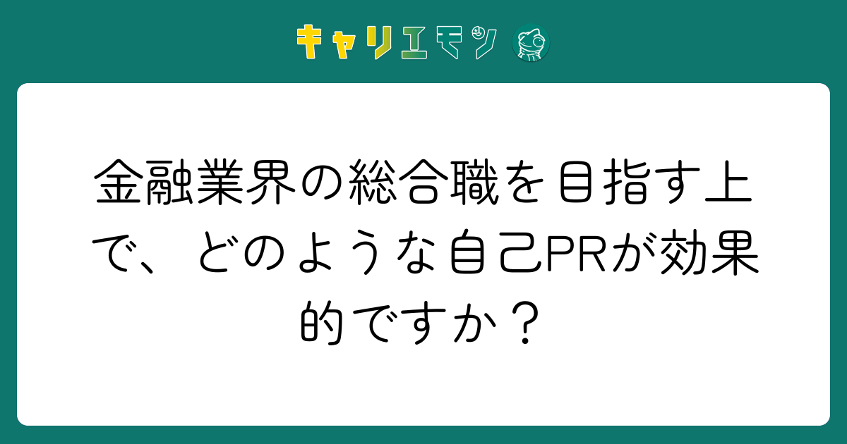 金融業界の総合職を目指す上で、どのような自己PRが効果的ですか？