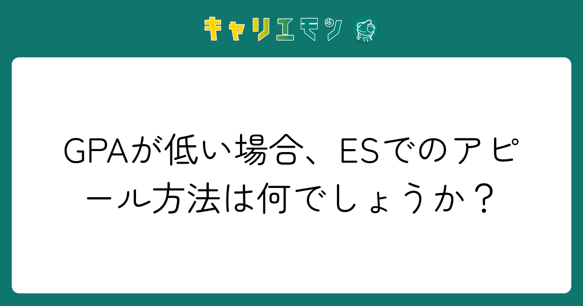 GPAが低い場合、ESでのアピール方法は何でしょうか？
