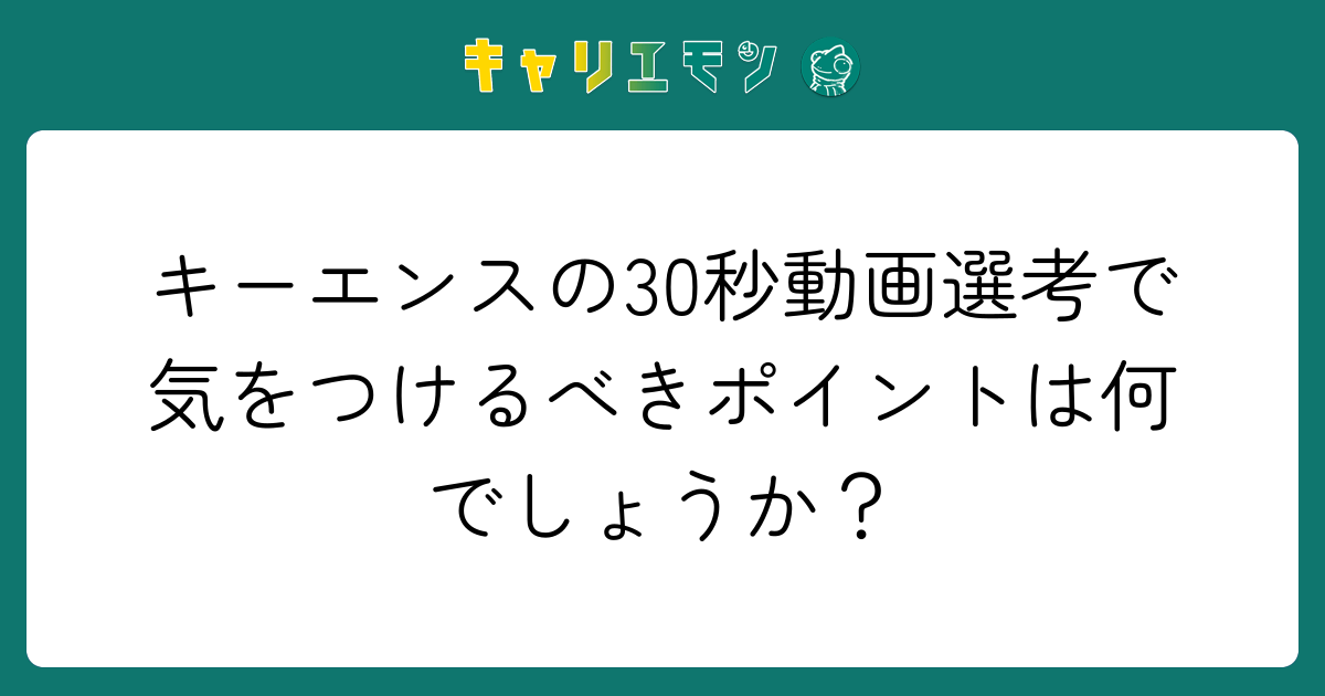 キーエンスの30秒動画選考で気をつけるべきポイントは何でしょうか？