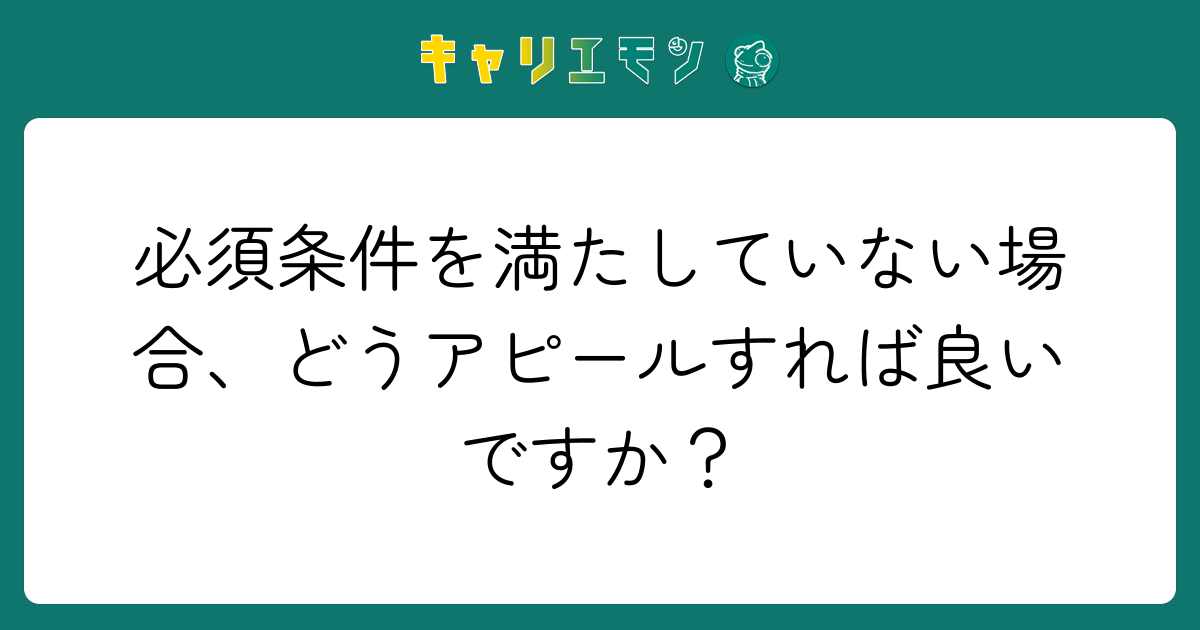 必須条件を満たしていない場合、どうアピールすれば良いですか？