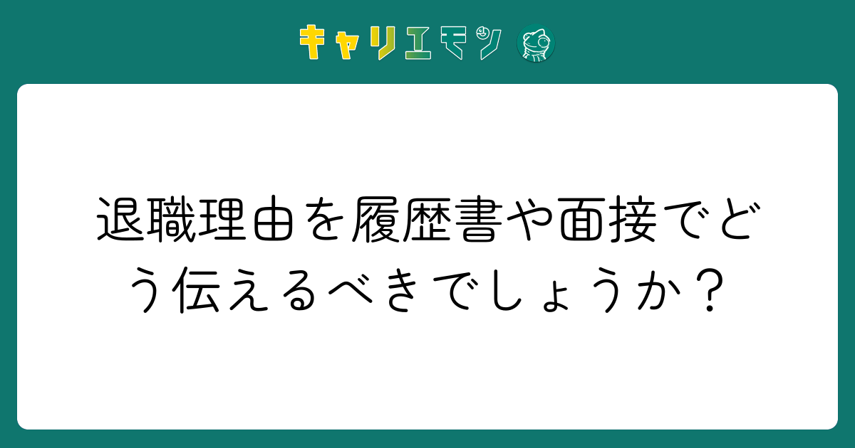 退職理由を履歴書や面接でどう伝えるべきでしょうか？