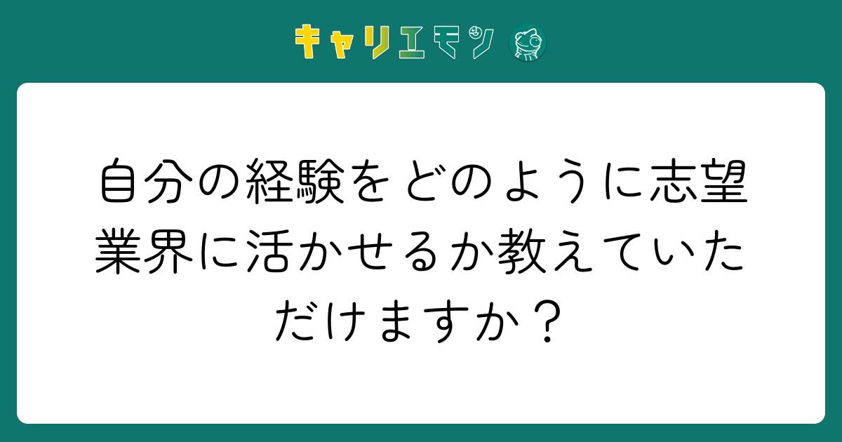 自分の経験をどのように志望業界に活かせるか教えていただけますか？