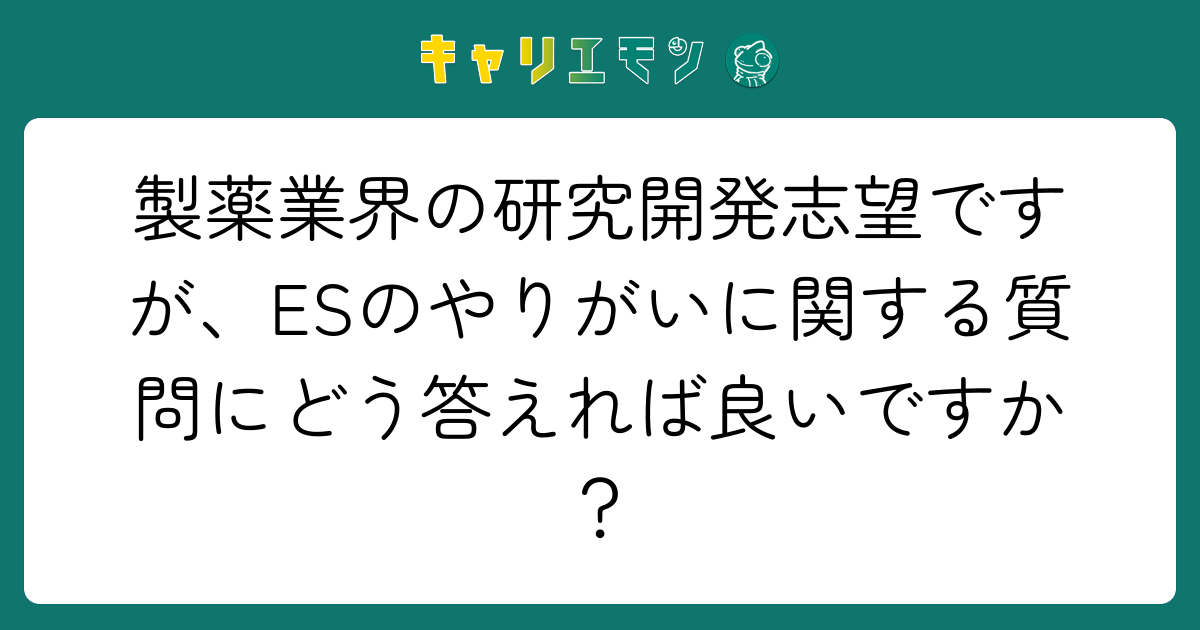 製薬業界の研究開発志望ですが、ESのやりがいに関する質問にどう答えれば良いですか？