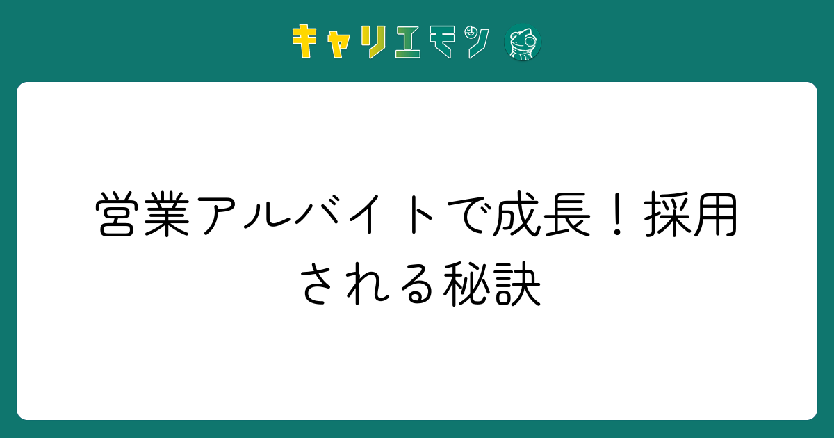 営業アルバイトで成長！採用される秘訣