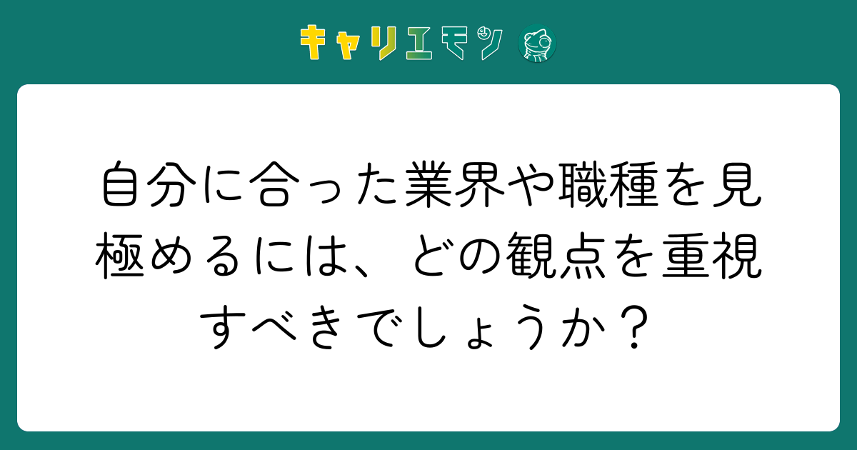 自分に合った業界や職種を見極めるには、どの観点を重視すべきでしょうか？