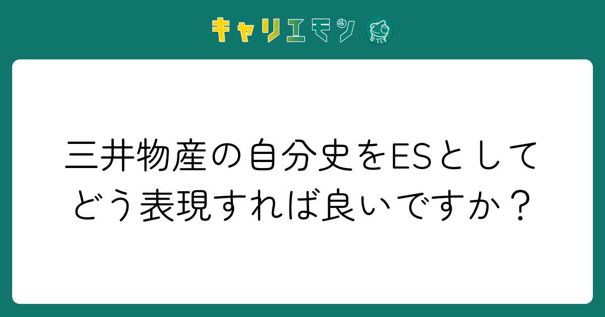 三井物産の自分史をESとしてどう表現すれば良いですか？