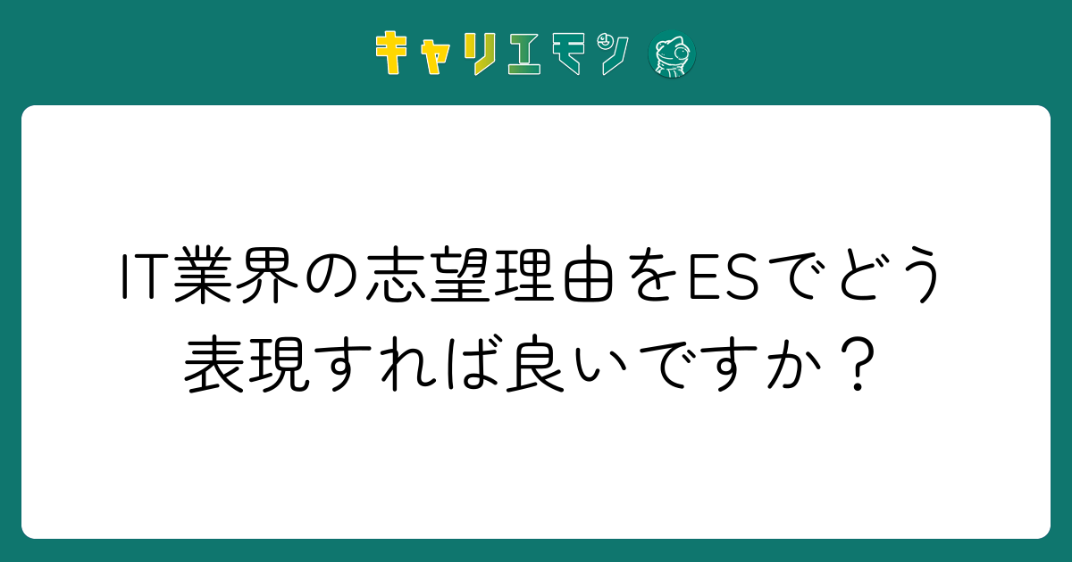 IT業界の志望理由をESでどう表現すれば良いですか？