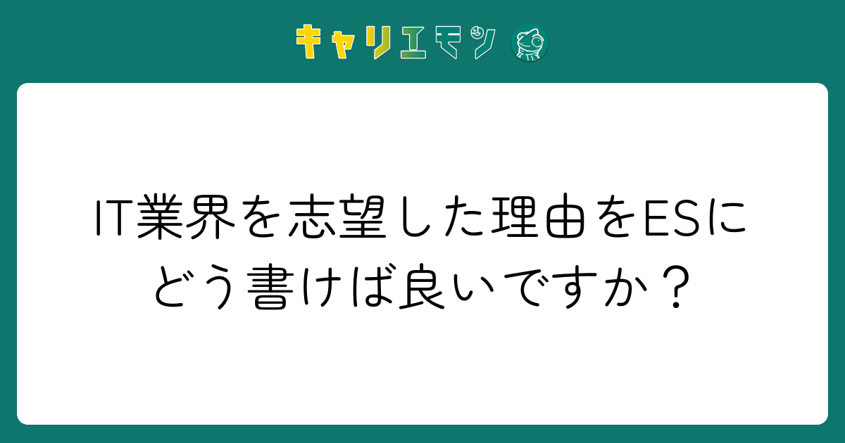 IT業界を志望した理由をESにどう書けば良いですか？