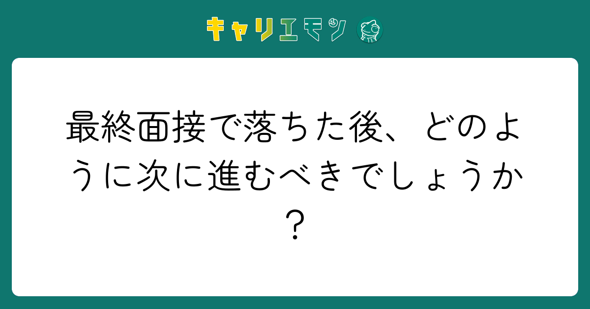 最終面接で落ちた後、どのように次に進むべきでしょうか？