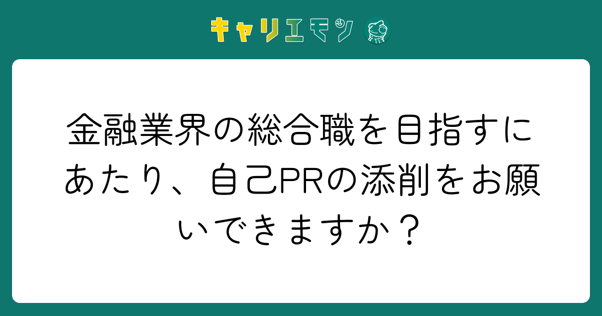 金融業界の総合職を目指すにあたり、自己PRの添削をお願いできますか？