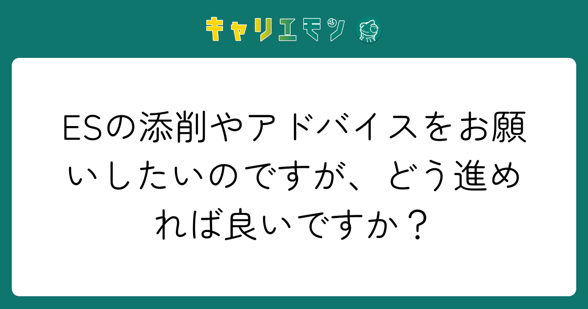 ESの添削やアドバイスをお願いしたいのですが、どう進めれば良いですか？
