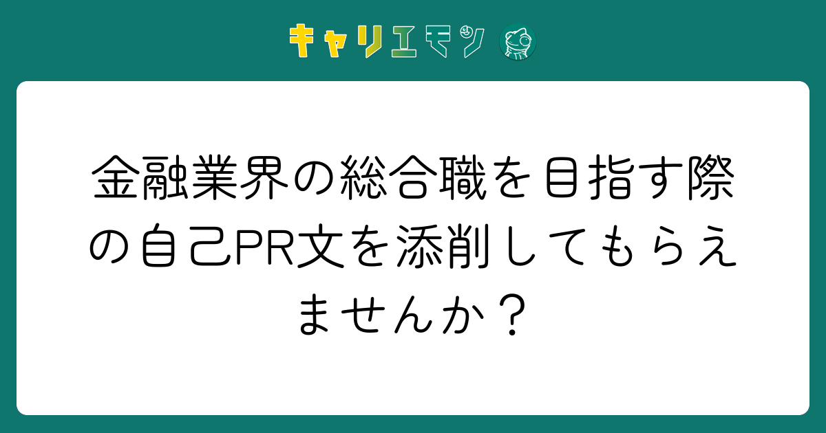 金融業界の総合職を目指す際の自己PR文を添削してもらえませんか？