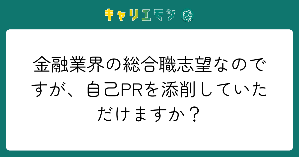 金融業界の総合職志望なのですが、自己PRを添削していただけますか？