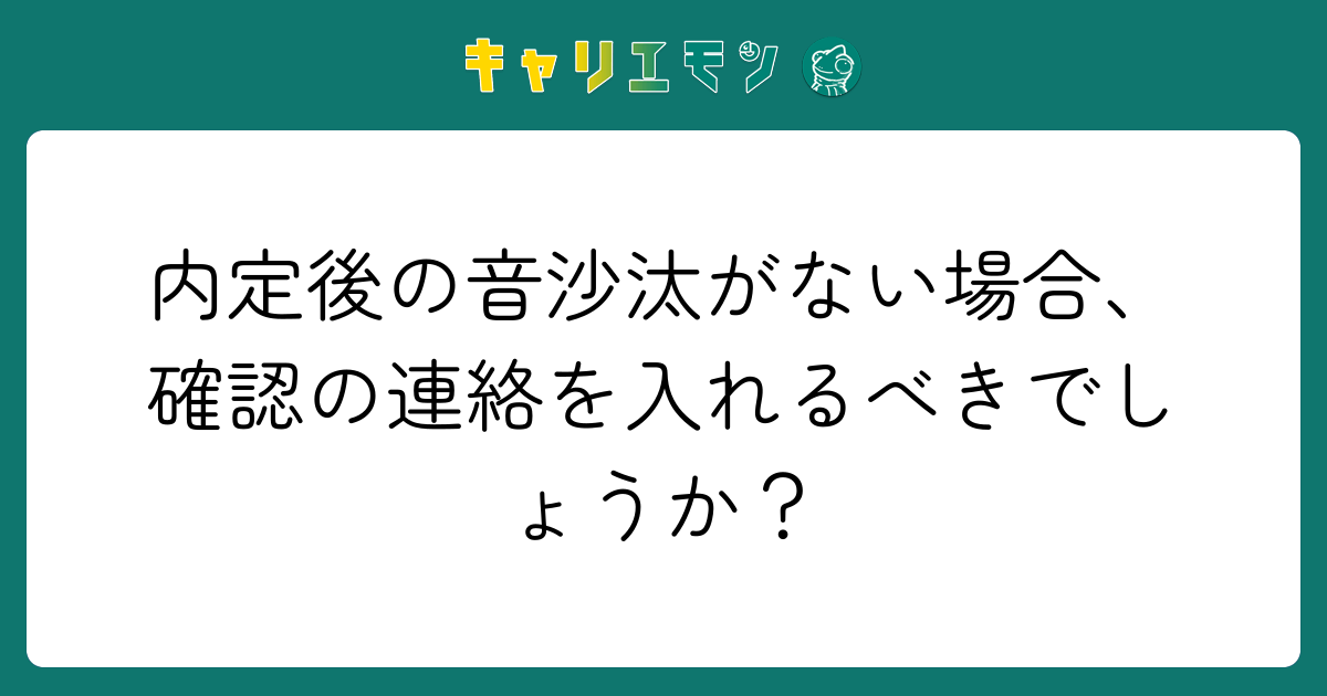 内定後の音沙汰がない場合、確認の連絡を入れるべきでしょうか？