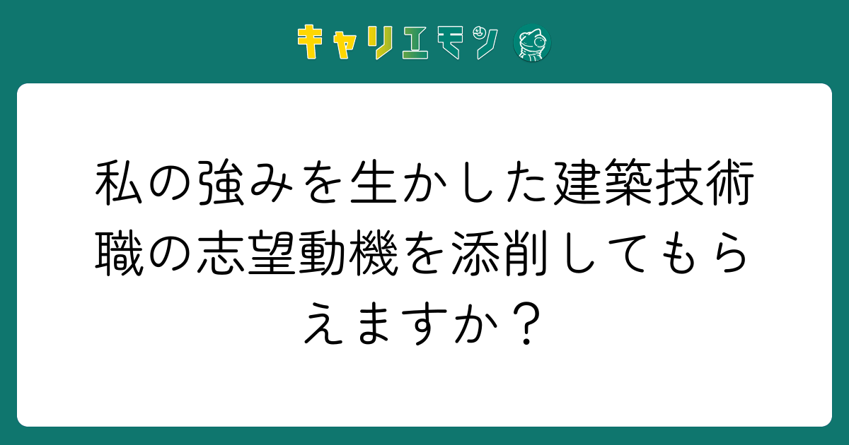 私の強みを生かした建築技術職の志望動機を添削してもらえますか？