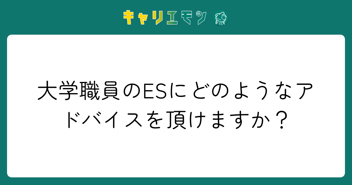 大学職員のESにどのようなアドバイスを頂けますか？