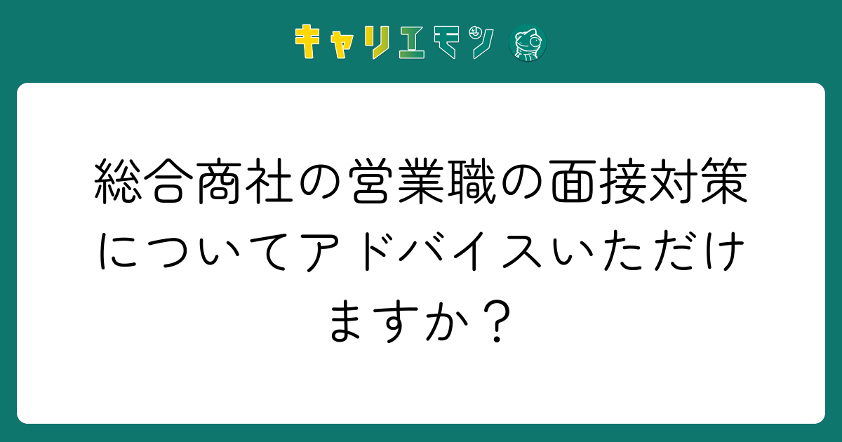 総合商社の営業職の面接対策についてアドバイスいただけますか？