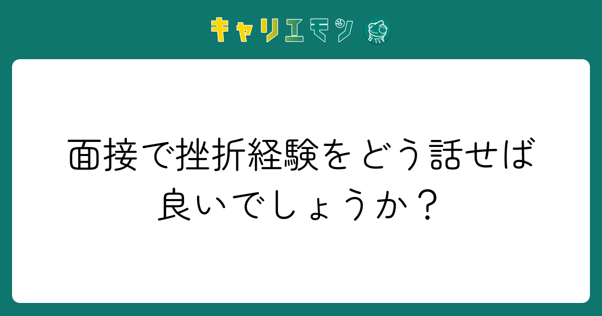 面接で挫折経験をどう話せば良いでしょうか？