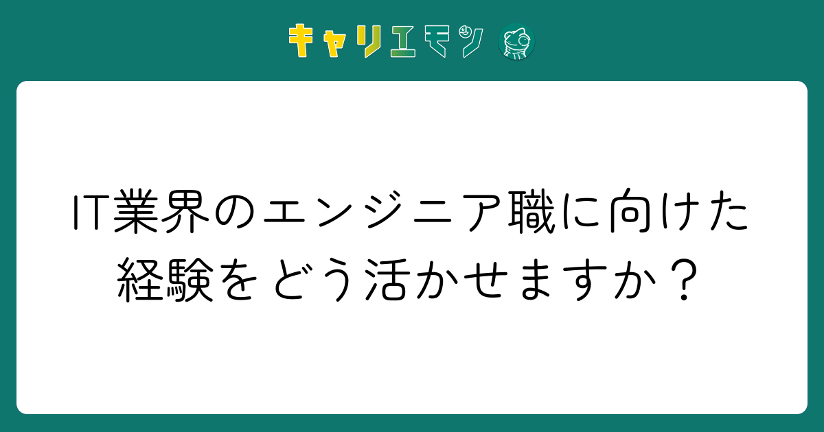 IT業界のエンジニア職に向けた経験をどう活かせますか？