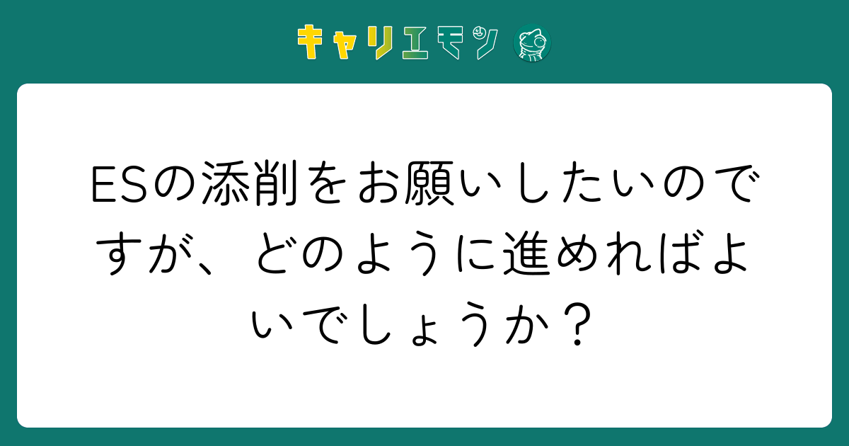 ESの添削をお願いしたいのですが、どのように進めればよいでしょうか？
