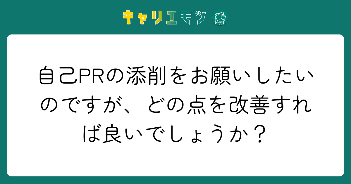 自己PRの添削をお願いしたいのですが、どの点を改善すれば良いでしょうか？