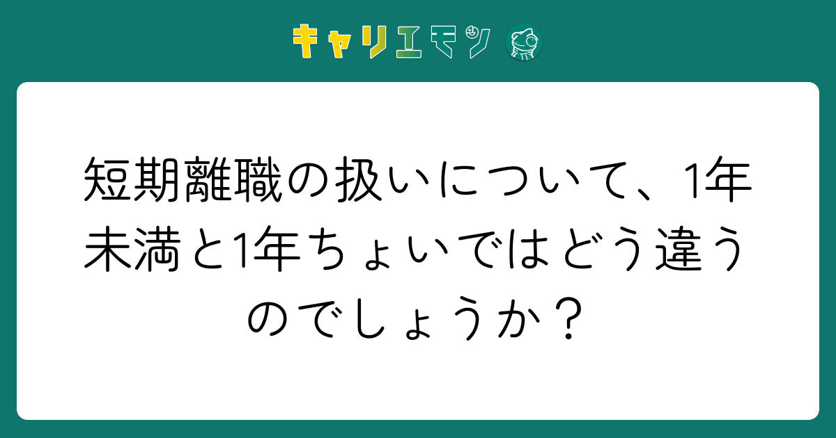 短期離職の扱いについて、1年未満と1年ちょいではどう違うのでしょうか？