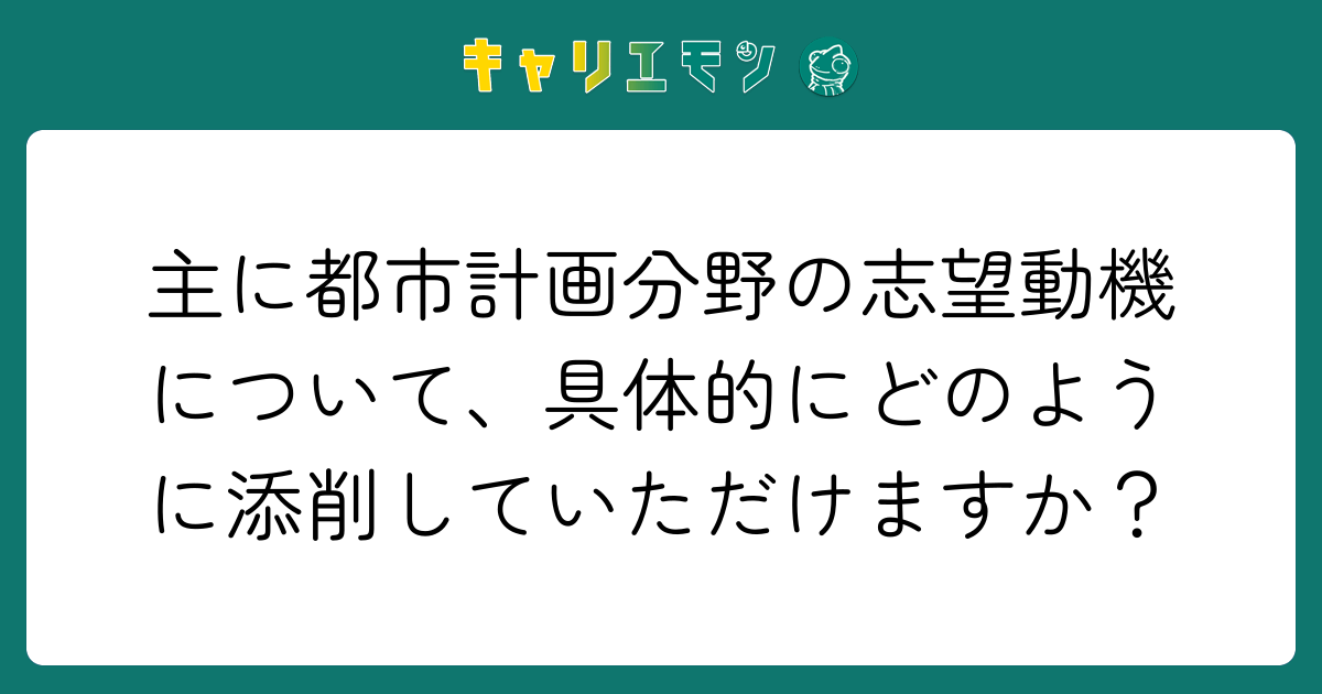 主に都市計画分野の志望動機について、具体的にどのように添削していただけますか？