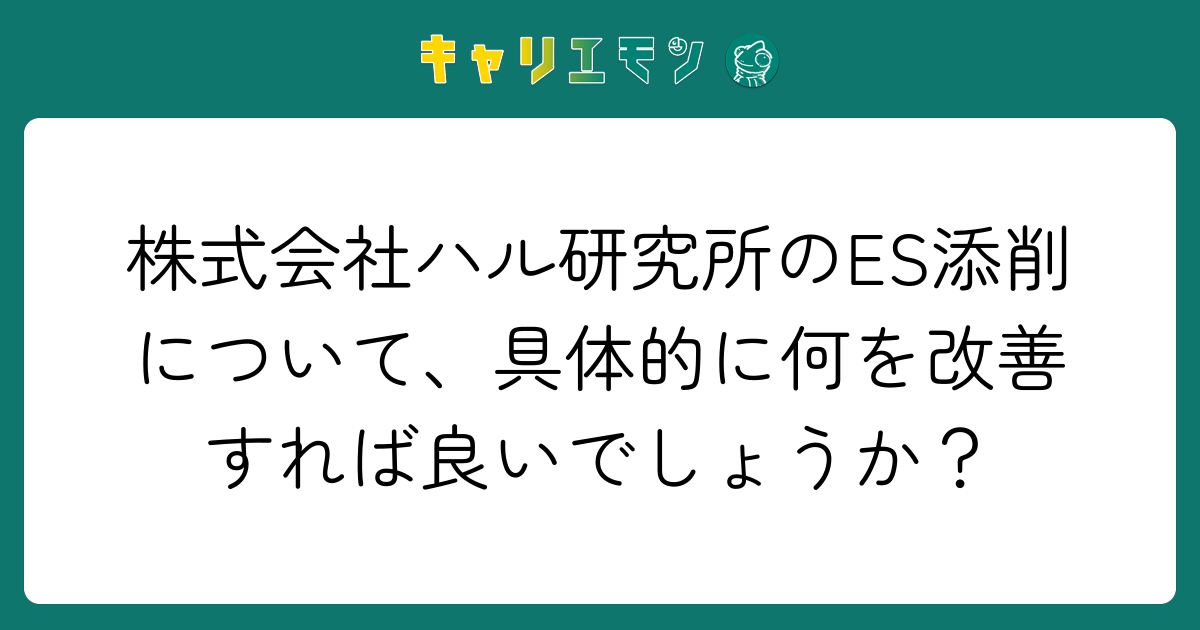 株式会社ハル研究所のES添削について、具体的に何を改善すれば良いでしょうか？