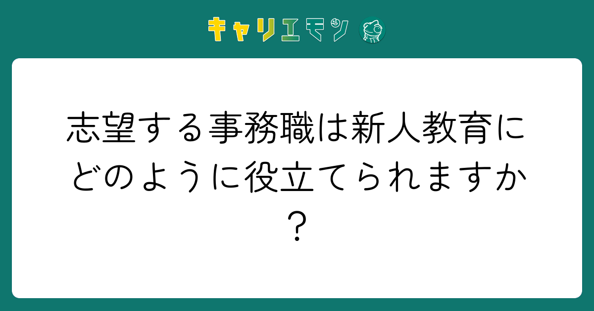 志望する事務職は新人教育にどのように役立てられますか？