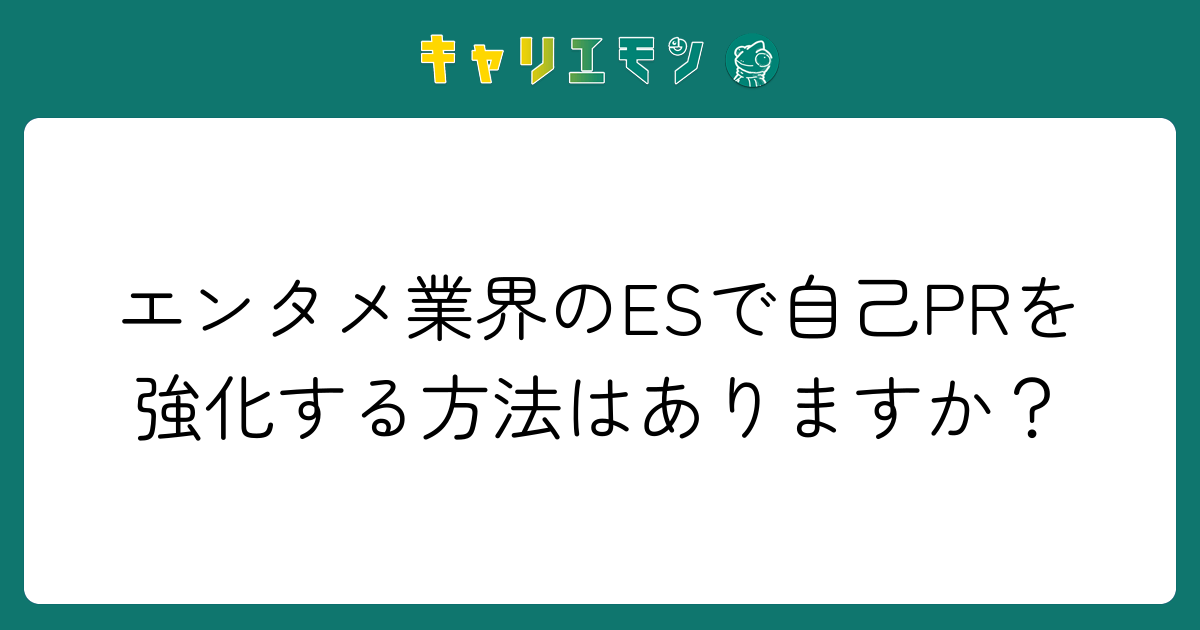 エンタメ業界のESで自己PRを強化する方法はありますか？