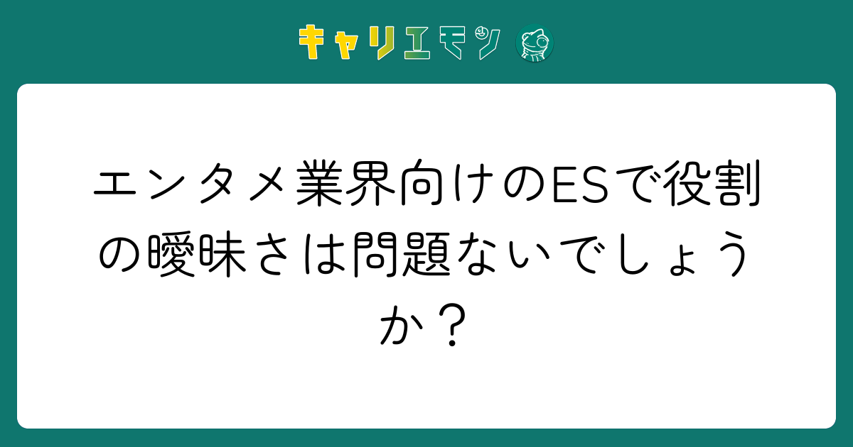 エンタメ業界向けのESで役割の曖昧さは問題ないでしょうか？