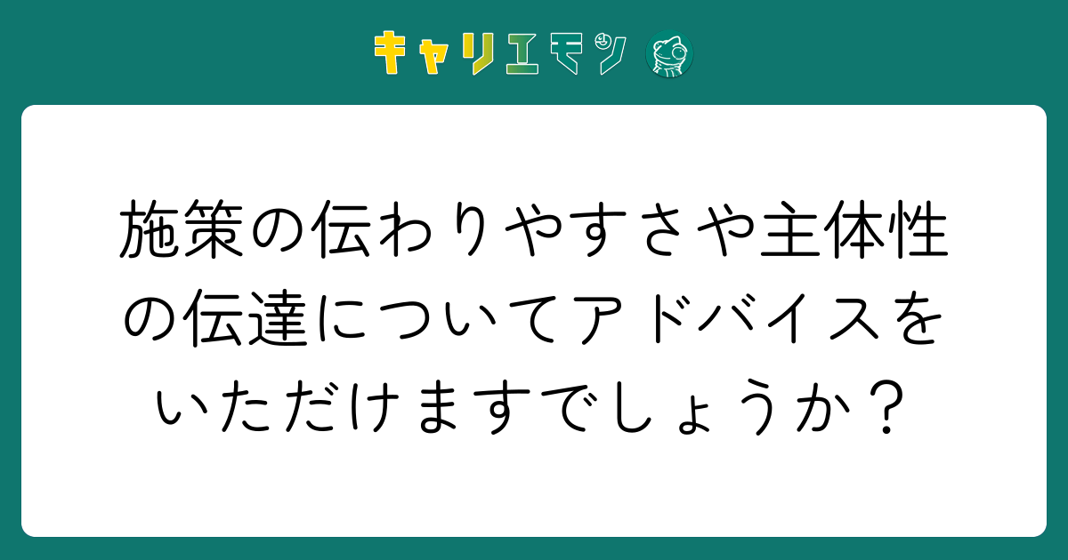 施策の伝わりやすさや主体性の伝達についてアドバイスをいただけますでしょうか？