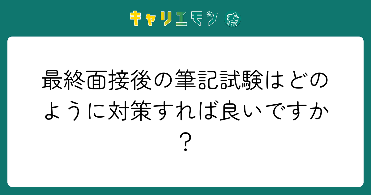 最終面接後の筆記試験はどのように対策すれば良いですか？