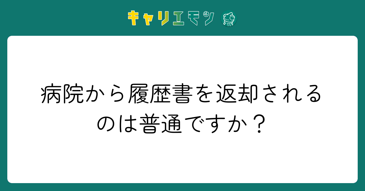 病院から履歴書を返却されるのは普通ですか？