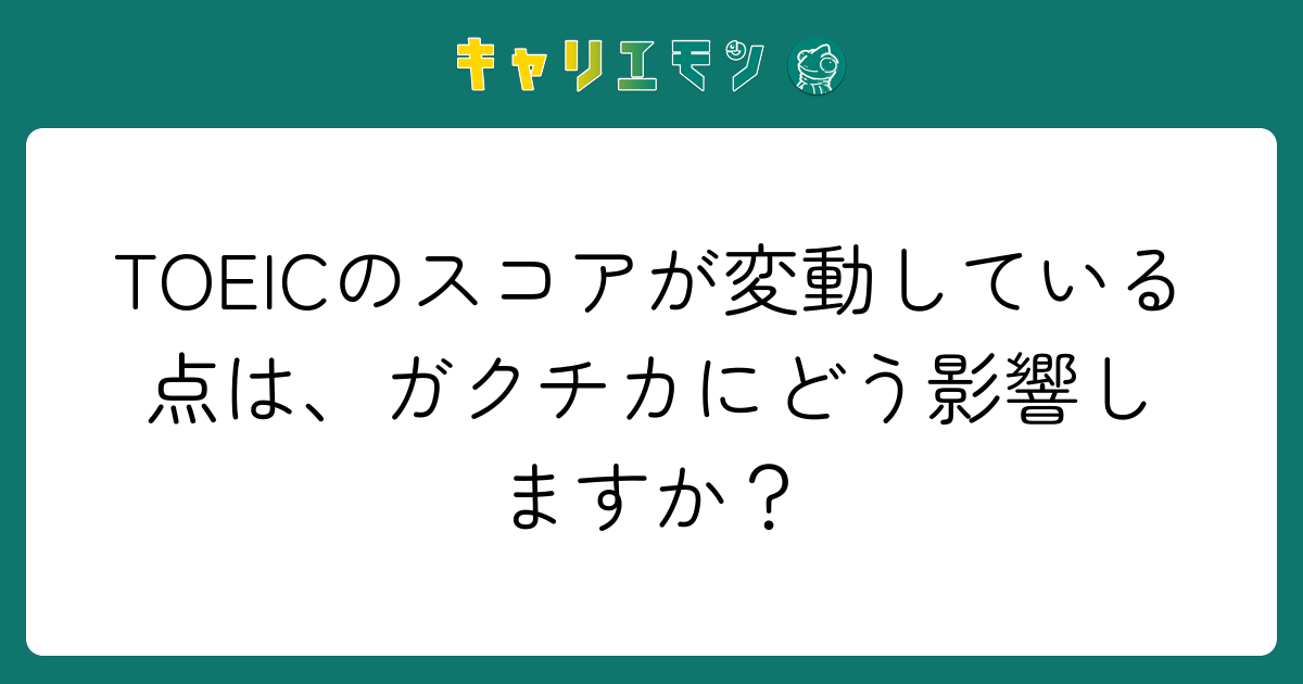 TOEICのスコアが変動している点は、ガクチカにどう影響しますか？