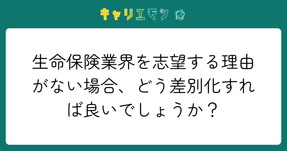 生命保険業界を志望する理由がない場合、どう差別化すれば良いでしょうか？