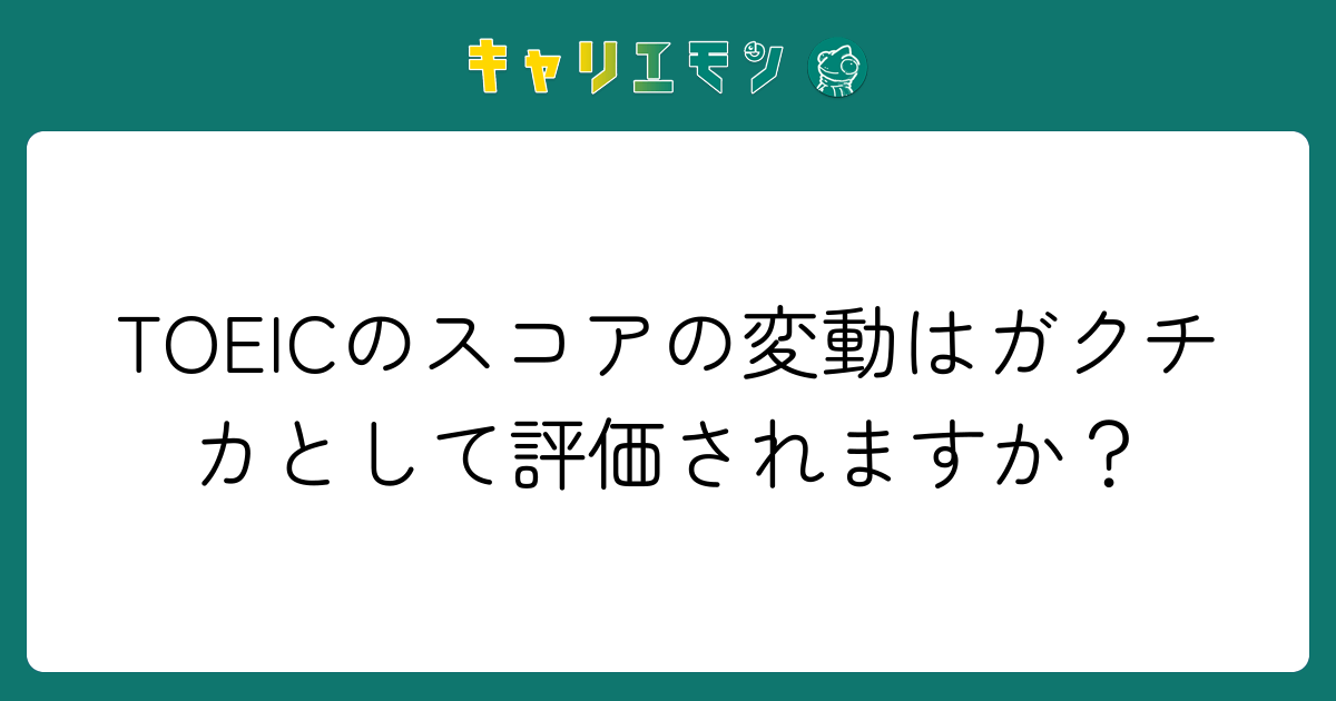 TOEICのスコアの変動はガクチカとして評価されますか？